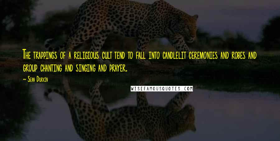 Sean Durkin Quotes: The trappings of a religious cult tend to fall into candlelit ceremonies and robes and group chanting and singing and prayer.