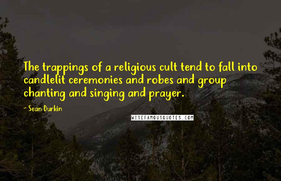 Sean Durkin Quotes: The trappings of a religious cult tend to fall into candlelit ceremonies and robes and group chanting and singing and prayer.