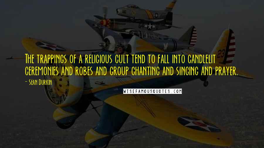 Sean Durkin Quotes: The trappings of a religious cult tend to fall into candlelit ceremonies and robes and group chanting and singing and prayer.