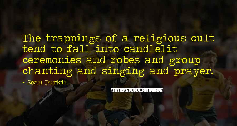 Sean Durkin Quotes: The trappings of a religious cult tend to fall into candlelit ceremonies and robes and group chanting and singing and prayer.