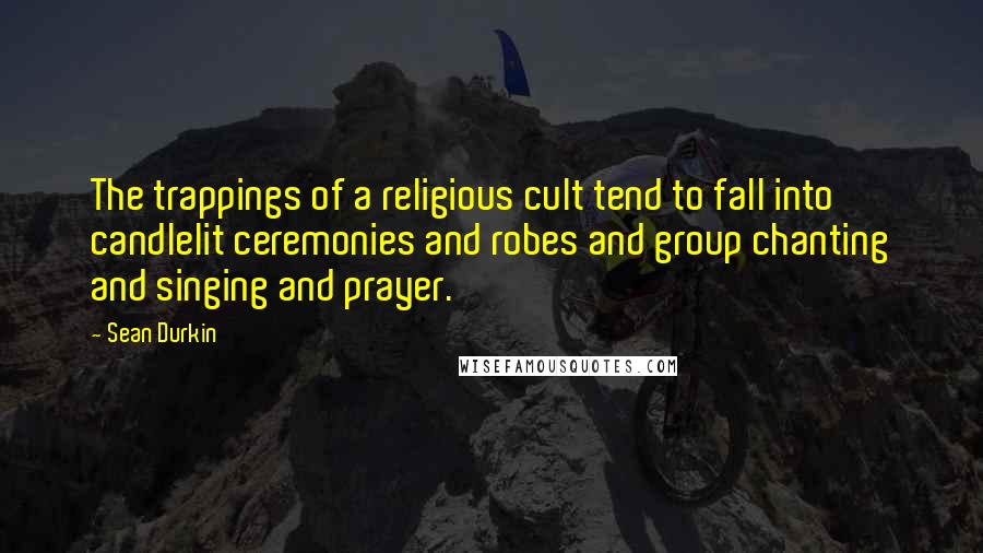 Sean Durkin Quotes: The trappings of a religious cult tend to fall into candlelit ceremonies and robes and group chanting and singing and prayer.