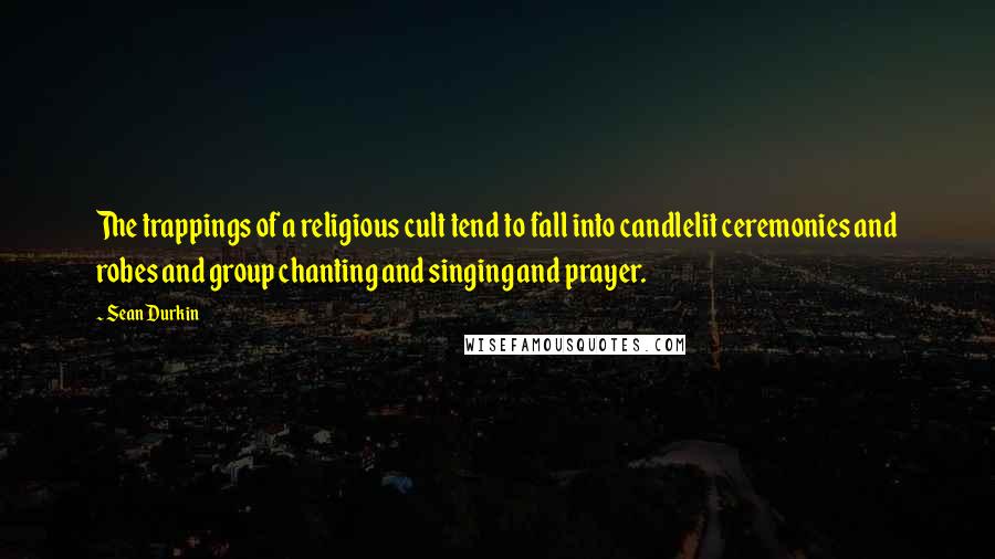 Sean Durkin Quotes: The trappings of a religious cult tend to fall into candlelit ceremonies and robes and group chanting and singing and prayer.