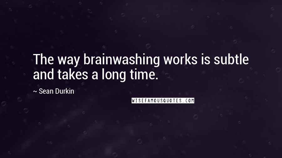 Sean Durkin Quotes: The way brainwashing works is subtle and takes a long time.