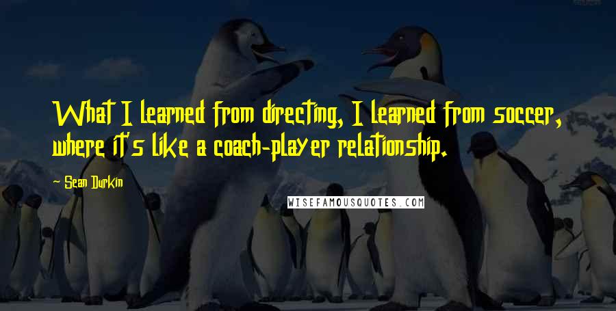 Sean Durkin Quotes: What I learned from directing, I learned from soccer, where it's like a coach-player relationship.