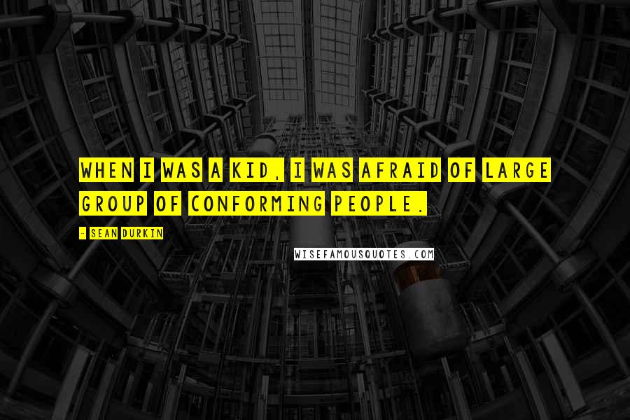 Sean Durkin Quotes: When I was a kid, I was afraid of large group of conforming people.