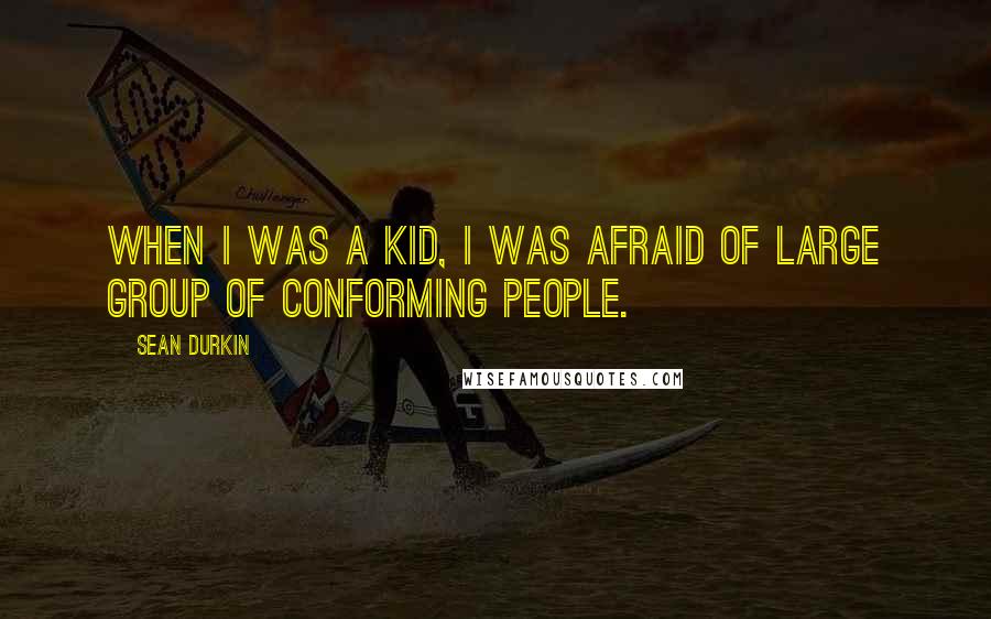 Sean Durkin Quotes: When I was a kid, I was afraid of large group of conforming people.