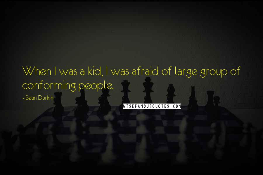 Sean Durkin Quotes: When I was a kid, I was afraid of large group of conforming people.