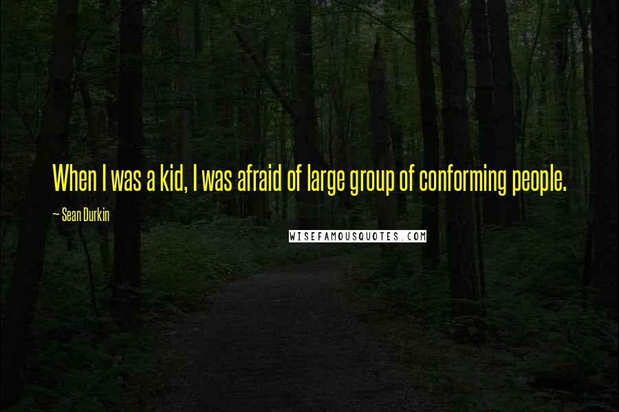 Sean Durkin Quotes: When I was a kid, I was afraid of large group of conforming people.