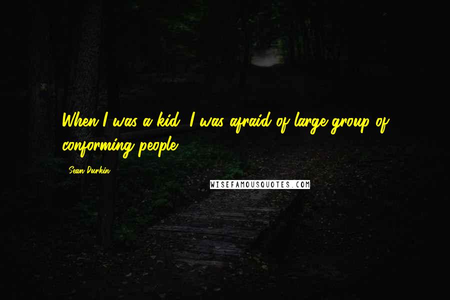 Sean Durkin Quotes: When I was a kid, I was afraid of large group of conforming people.