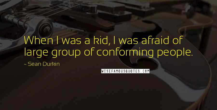 Sean Durkin Quotes: When I was a kid, I was afraid of large group of conforming people.