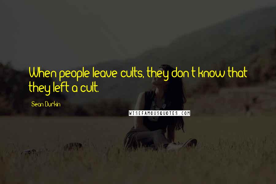 Sean Durkin Quotes: When people leave cults, they don't know that they left a cult.