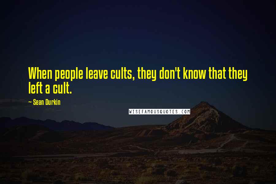 Sean Durkin Quotes: When people leave cults, they don't know that they left a cult.
