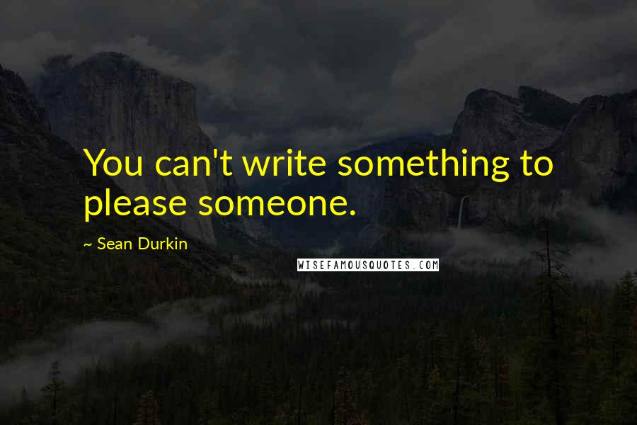 Sean Durkin Quotes: You can't write something to please someone.