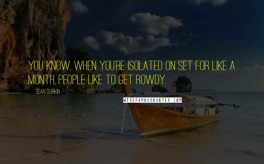 Sean Durkin Quotes: You know, when you're isolated on set for like a month, people like to get rowdy.