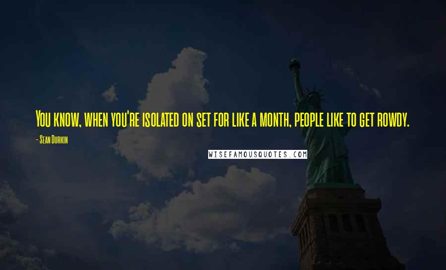 Sean Durkin Quotes: You know, when you're isolated on set for like a month, people like to get rowdy.