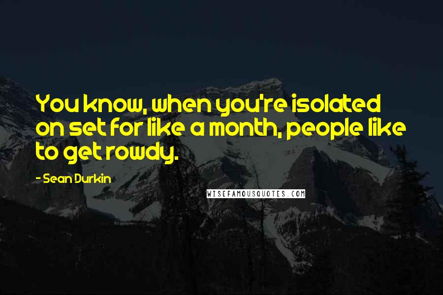 Sean Durkin Quotes: You know, when you're isolated on set for like a month, people like to get rowdy.