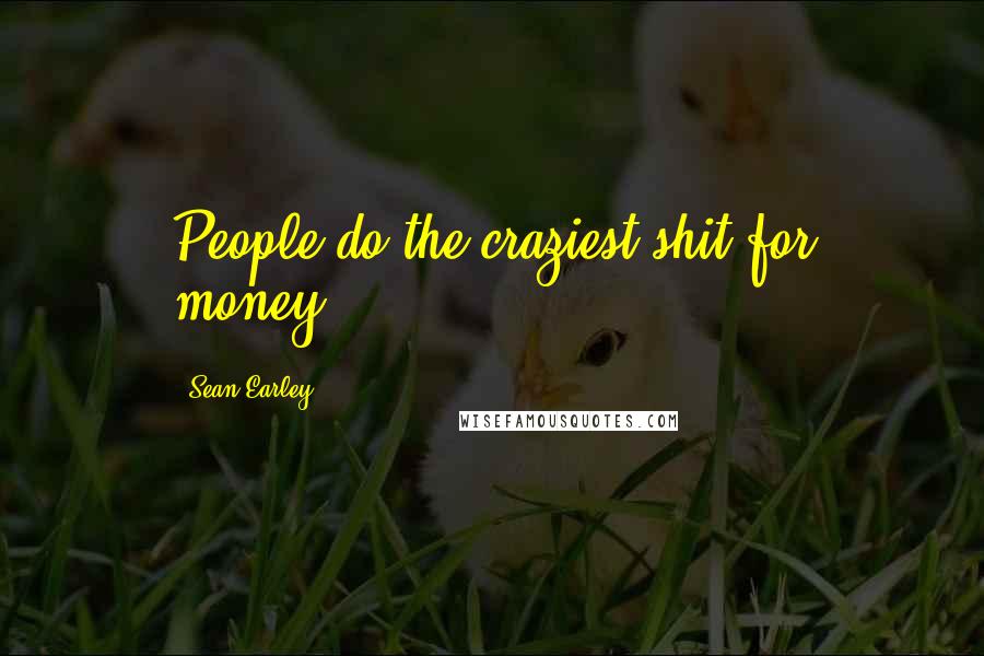 Sean Earley Quotes: People do the craziest shit for money...