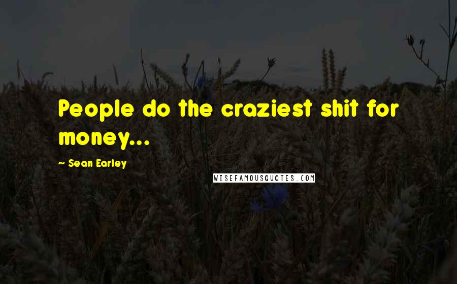 Sean Earley Quotes: People do the craziest shit for money...