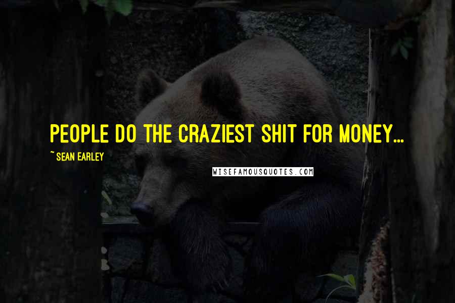 Sean Earley Quotes: People do the craziest shit for money...