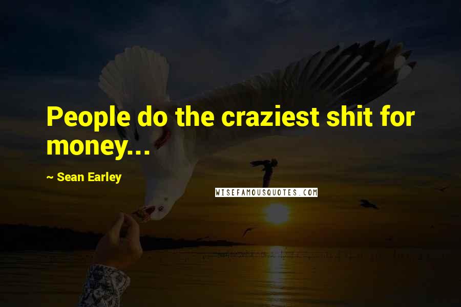 Sean Earley Quotes: People do the craziest shit for money...