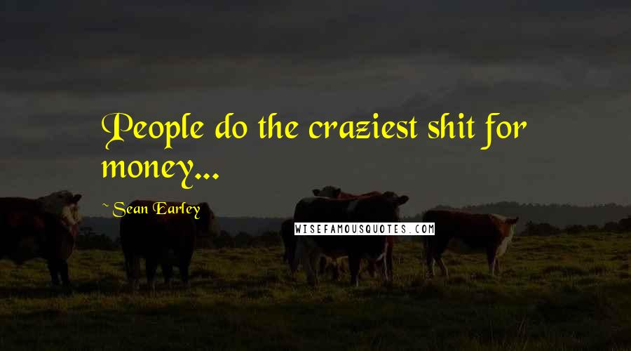 Sean Earley Quotes: People do the craziest shit for money...