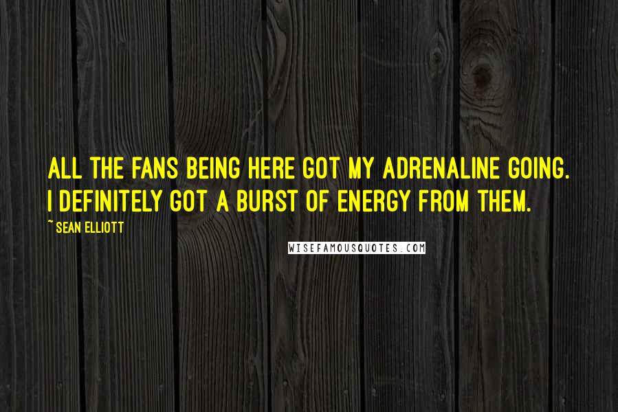 Sean Elliott Quotes: All the fans being here got my adrenaline going. I definitely got a burst of energy from them.