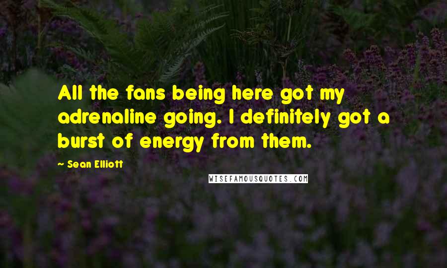 Sean Elliott Quotes: All the fans being here got my adrenaline going. I definitely got a burst of energy from them.