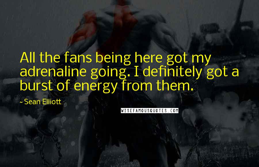 Sean Elliott Quotes: All the fans being here got my adrenaline going. I definitely got a burst of energy from them.