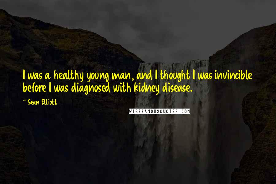 Sean Elliott Quotes: I was a healthy young man, and I thought I was invincible before I was diagnosed with kidney disease.