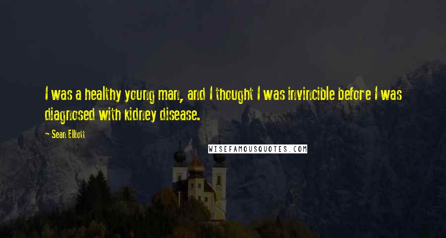 Sean Elliott Quotes: I was a healthy young man, and I thought I was invincible before I was diagnosed with kidney disease.