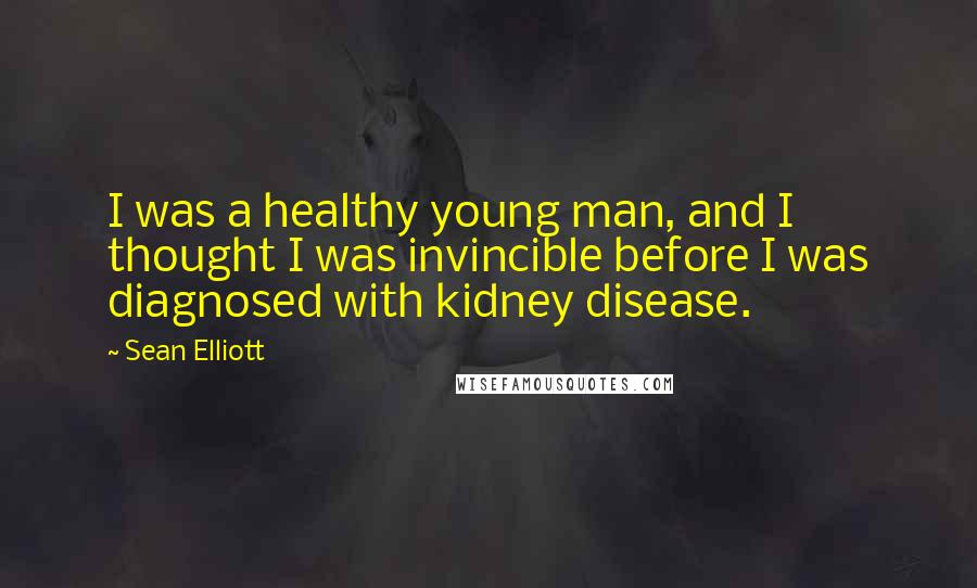 Sean Elliott Quotes: I was a healthy young man, and I thought I was invincible before I was diagnosed with kidney disease.