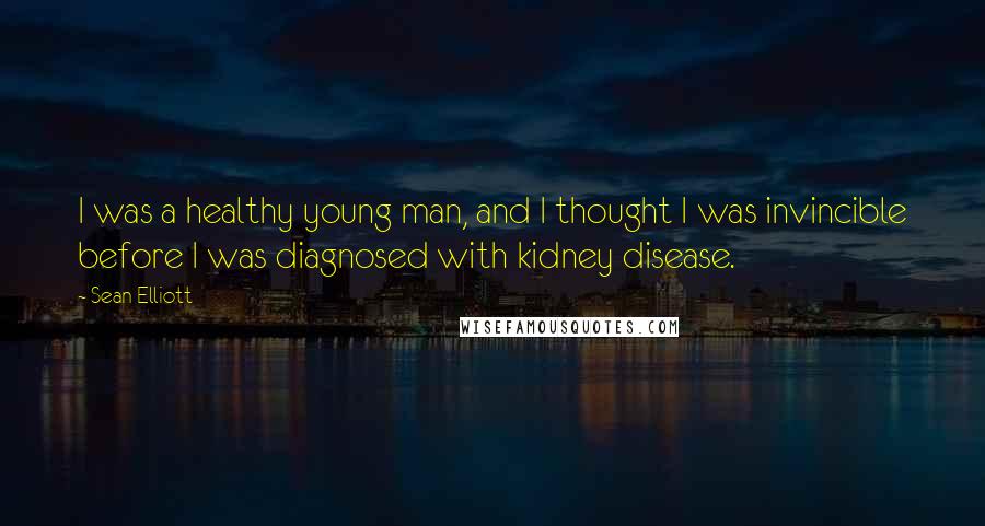 Sean Elliott Quotes: I was a healthy young man, and I thought I was invincible before I was diagnosed with kidney disease.