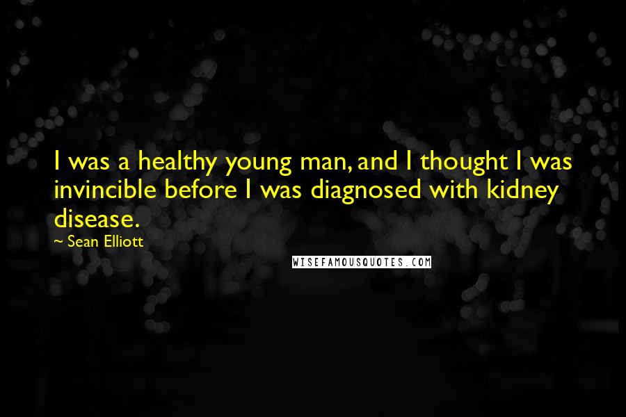 Sean Elliott Quotes: I was a healthy young man, and I thought I was invincible before I was diagnosed with kidney disease.