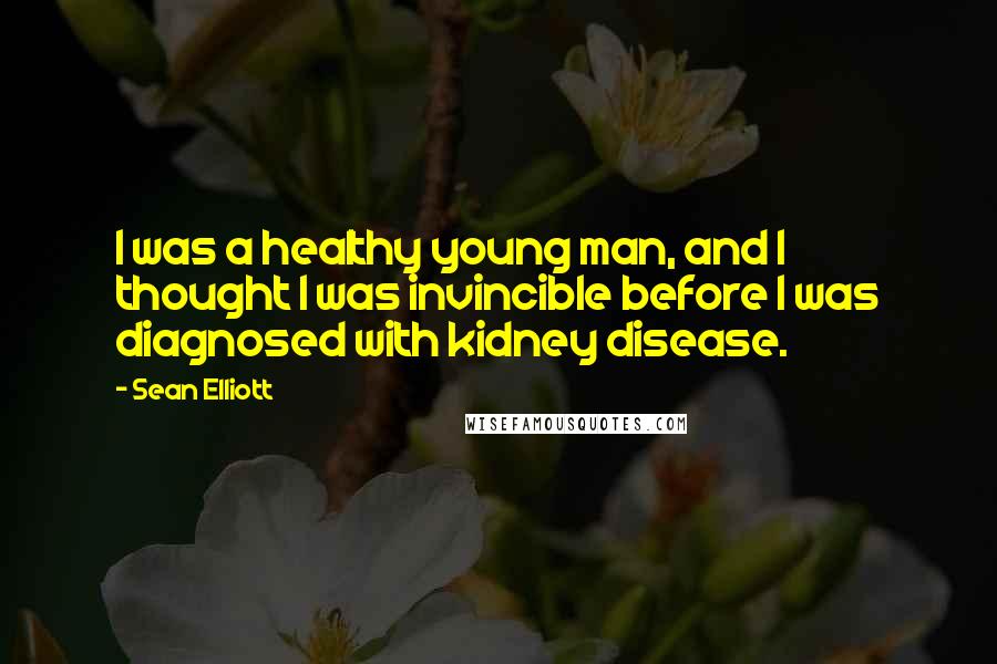 Sean Elliott Quotes: I was a healthy young man, and I thought I was invincible before I was diagnosed with kidney disease.