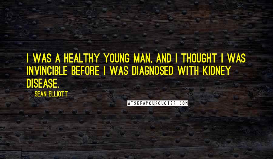 Sean Elliott Quotes: I was a healthy young man, and I thought I was invincible before I was diagnosed with kidney disease.