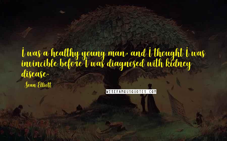 Sean Elliott Quotes: I was a healthy young man, and I thought I was invincible before I was diagnosed with kidney disease.