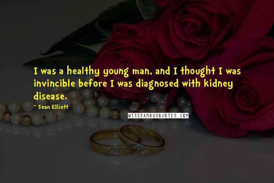 Sean Elliott Quotes: I was a healthy young man, and I thought I was invincible before I was diagnosed with kidney disease.