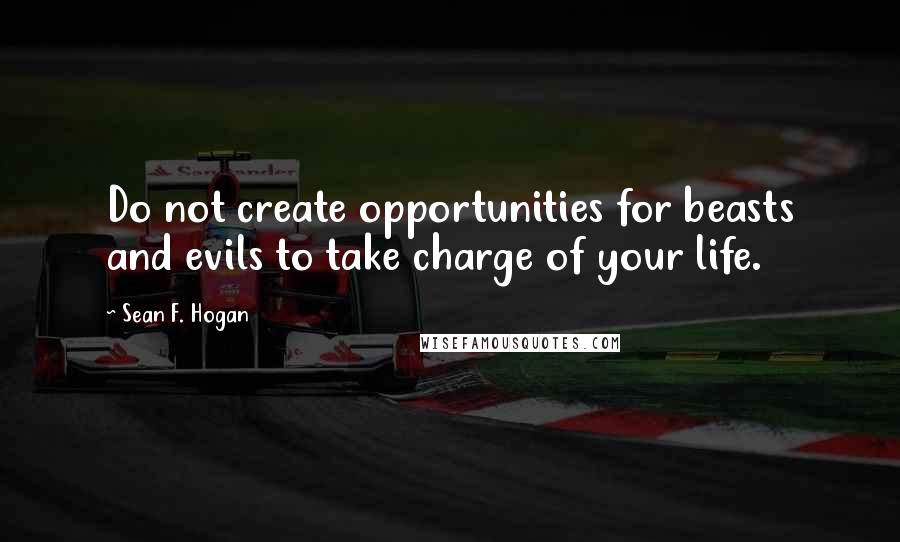 Sean F. Hogan Quotes: Do not create opportunities for beasts and evils to take charge of your life.