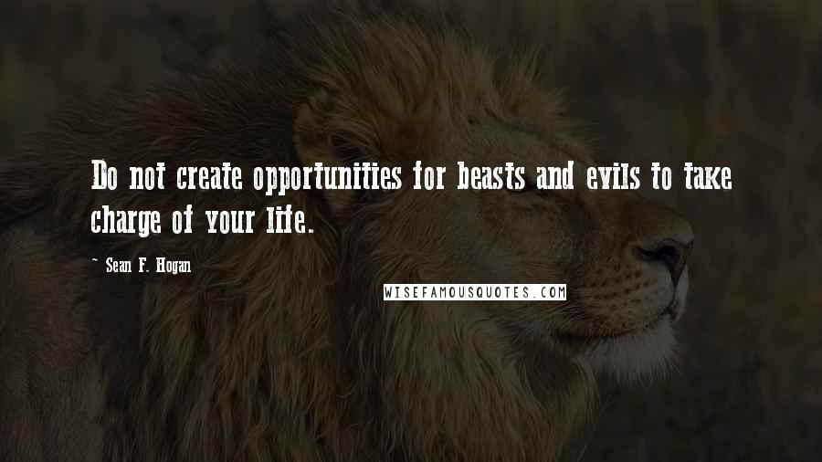 Sean F. Hogan Quotes: Do not create opportunities for beasts and evils to take charge of your life.