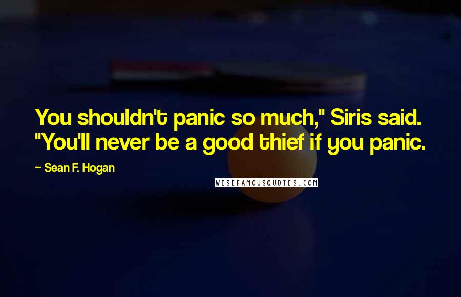 Sean F. Hogan Quotes: You shouldn't panic so much," Siris said. "You'll never be a good thief if you panic.