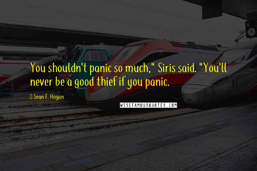 Sean F. Hogan Quotes: You shouldn't panic so much," Siris said. "You'll never be a good thief if you panic.