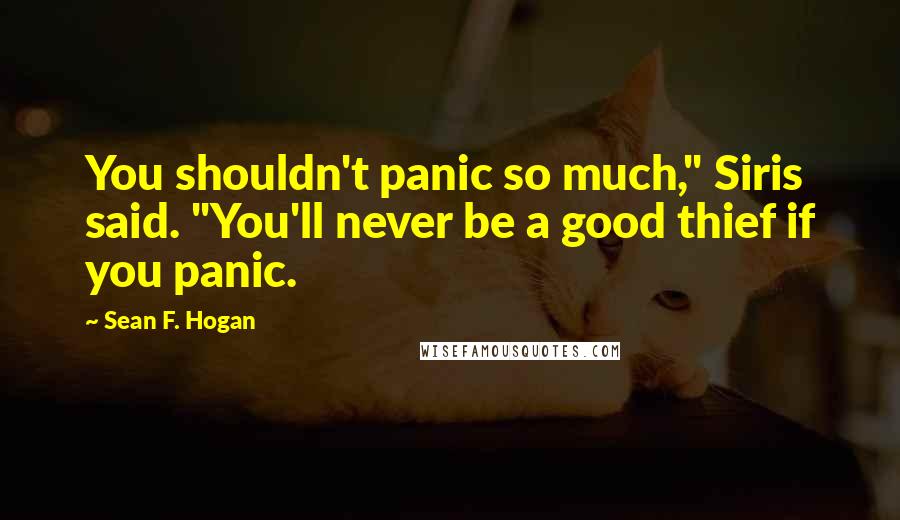 Sean F. Hogan Quotes: You shouldn't panic so much," Siris said. "You'll never be a good thief if you panic.