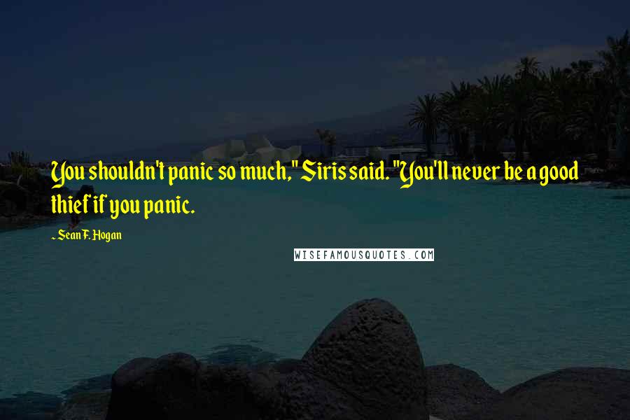 Sean F. Hogan Quotes: You shouldn't panic so much," Siris said. "You'll never be a good thief if you panic.
