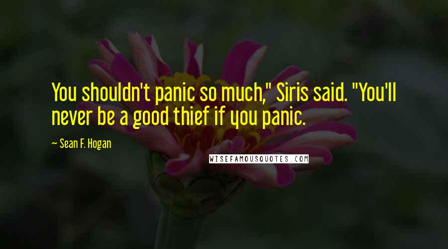 Sean F. Hogan Quotes: You shouldn't panic so much," Siris said. "You'll never be a good thief if you panic.