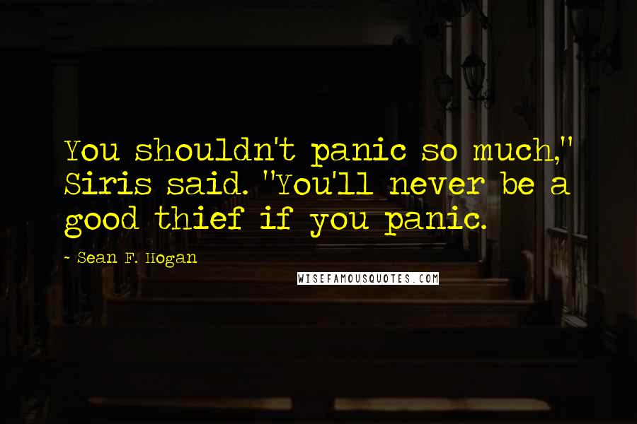 Sean F. Hogan Quotes: You shouldn't panic so much," Siris said. "You'll never be a good thief if you panic.
