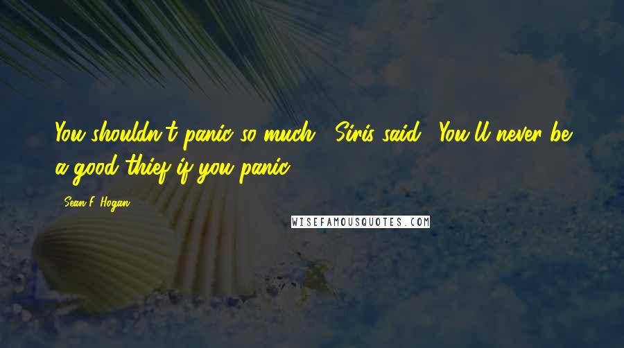 Sean F. Hogan Quotes: You shouldn't panic so much," Siris said. "You'll never be a good thief if you panic.