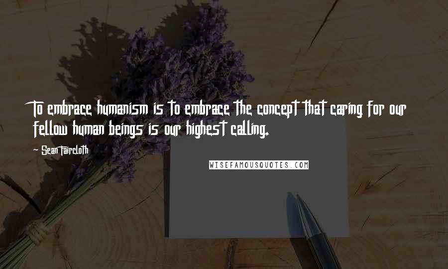 Sean Faircloth Quotes: To embrace humanism is to embrace the concept that caring for our fellow human beings is our highest calling.