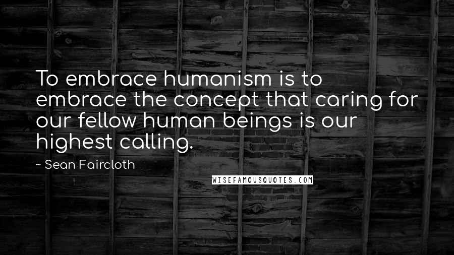 Sean Faircloth Quotes: To embrace humanism is to embrace the concept that caring for our fellow human beings is our highest calling.