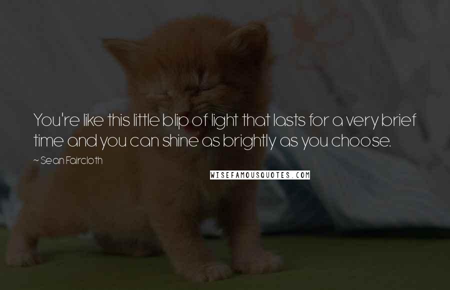 Sean Faircloth Quotes: You're like this little blip of light that lasts for a very brief time and you can shine as brightly as you choose.