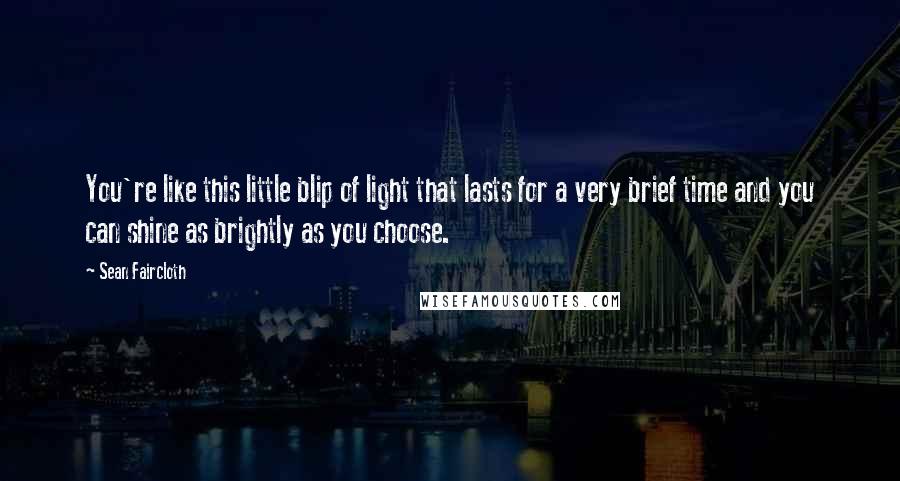 Sean Faircloth Quotes: You're like this little blip of light that lasts for a very brief time and you can shine as brightly as you choose.